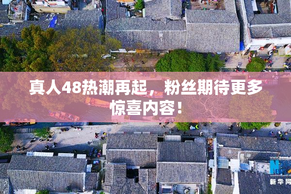 真人48热潮再起，粉丝期待更多惊喜内容！
