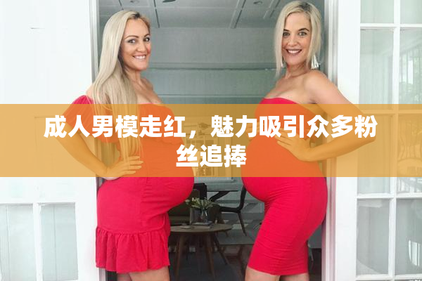 成人男模走红，魅力吸引众多粉丝追捧