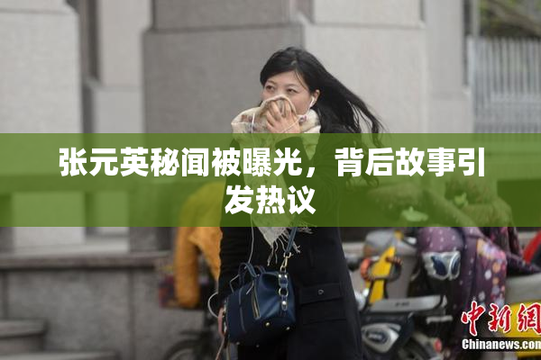 张元英秘闻被曝光，背后故事引发热议