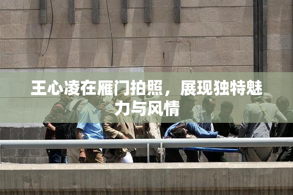 王心凌在雁门拍照，展现独特魅力与风情