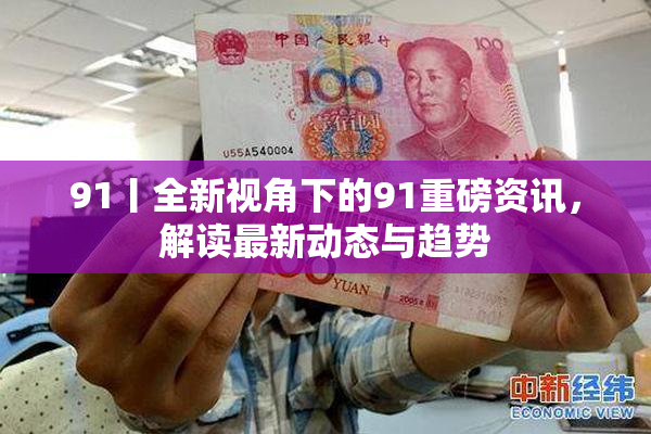 91丨全新视角下的91重磅资讯，解读最新动态与趋势