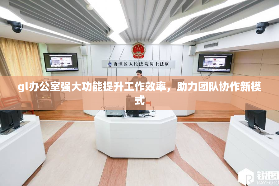 gl办公室强大功能提升工作效率，助力团队协作新模式