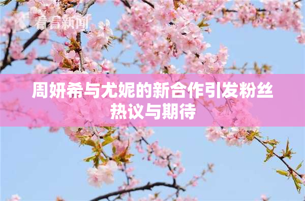 周妍希与尤妮的新合作引发粉丝热议与期待