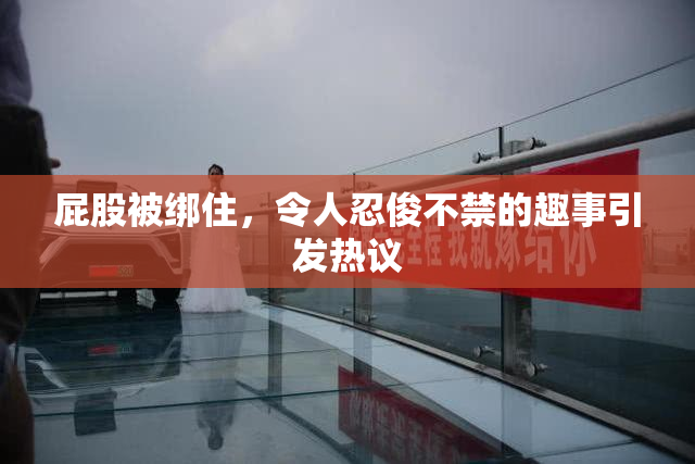 屁股被绑住，令人忍俊不禁的趣事引发热议