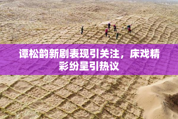 谭松韵新剧表现引关注，床戏精彩纷呈引热议