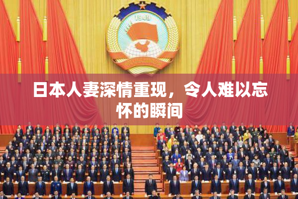 日本人妻深情重现，令人难以忘怀的瞬间