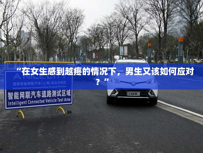“在女生感到越疼的情况下，男生又该如何应对？”