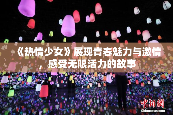 《热情少女》展现青春魅力与激情，感受无限活力的故事
