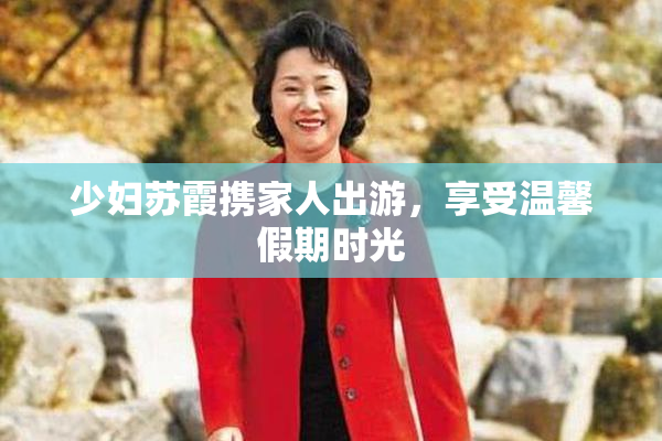 少妇苏霞携家人出游，享受温馨假期时光