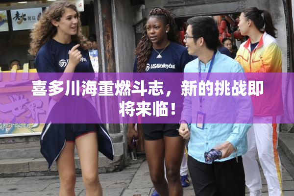 喜多川海重燃斗志，新的挑战即将来临！
