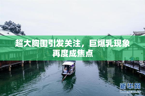 超大胸围引发关注，巨爆乳现象再度成焦点
