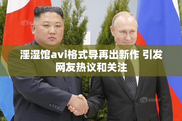 淫湿馆avi格式导再出新作 引发网友热议和关注
