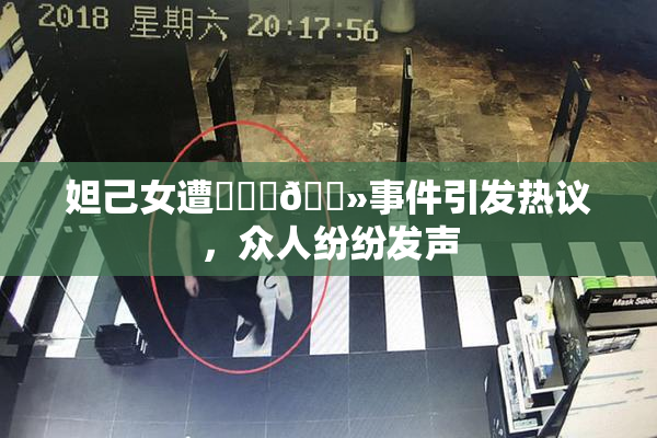 妲己女遭❌‌‌🐻事件引发热议，众人纷纷发声