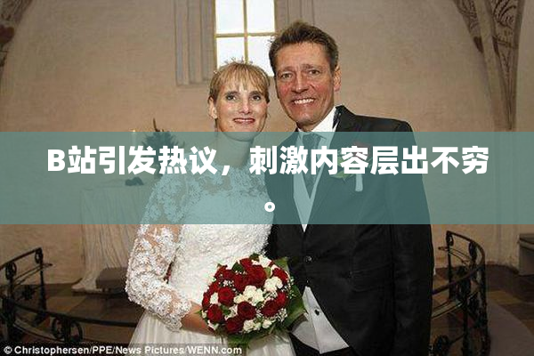 B站引发热议，刺激内容层出不穷。