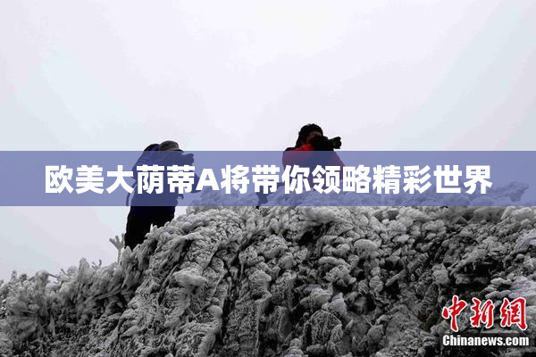 欧美大荫蒂A将带你领略精彩世界