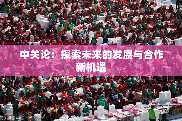 中关论：探索未来的发展与合作新机遇