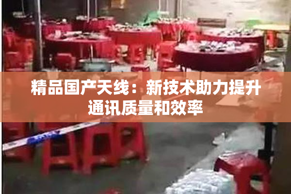 精品国产天线：新技术助力提升通讯质量和效率
