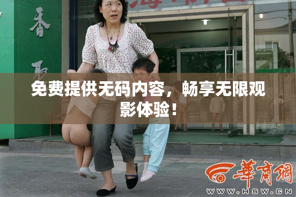 免费提供无码内容，畅享无限观影体验！