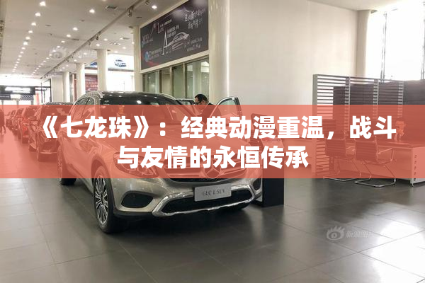《七龙珠》：经典动漫重温，战斗与友情的永恒传承