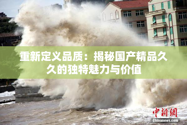 重新定义品质：揭秘国产精品久久的独特魅力与价值