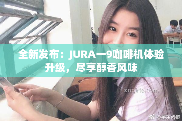 全新发布：JURA一9咖啡机体验升级，尽享醇香风味