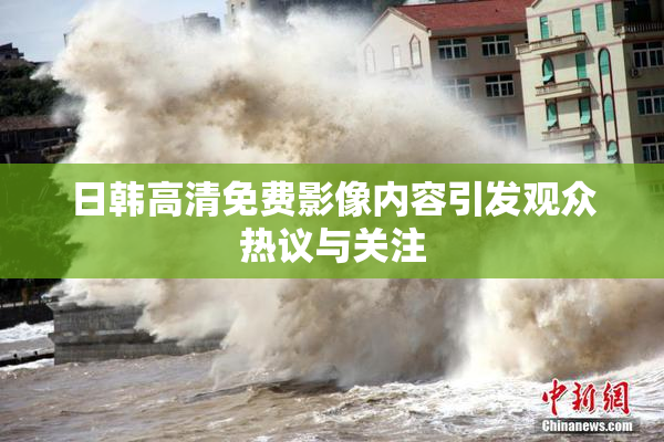 日韩高清免费影像内容引发观众热议与关注