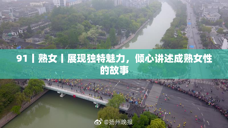 91丨熟女丨展现独特魅力，倾心讲述成熟女性的故事