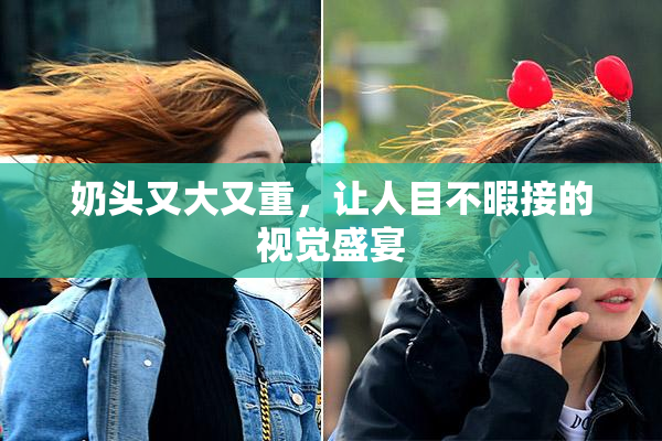 奶头又大又重，让人目不暇接的视觉盛宴