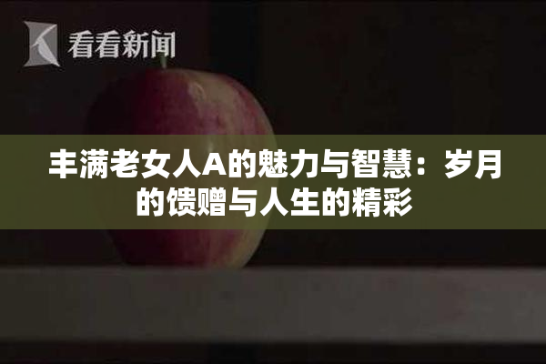 丰满老女人A的魅力与智慧：岁月的馈赠与人生的精彩