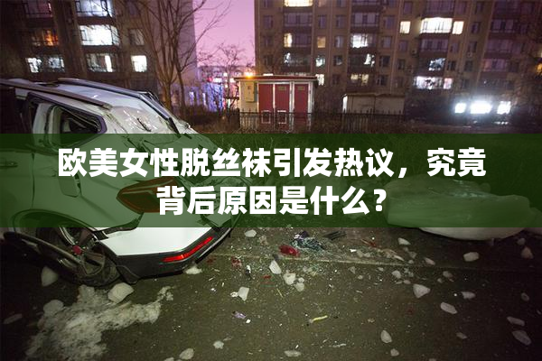 欧美女性脱丝袜引发热议，究竟背后原因是什么？