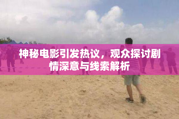 神秘电影引发热议，观众探讨剧情深意与线索解析
