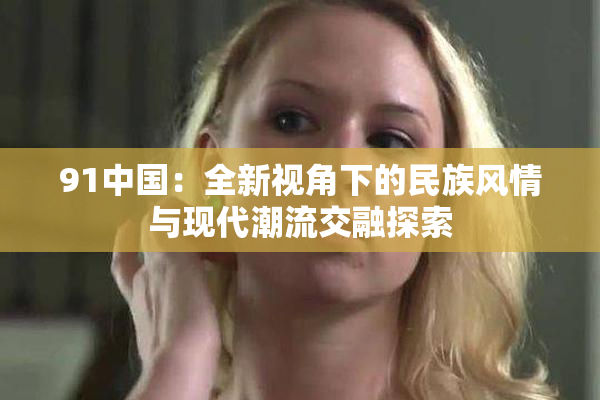 91中国：全新视角下的民族风情与现代潮流交融探索
