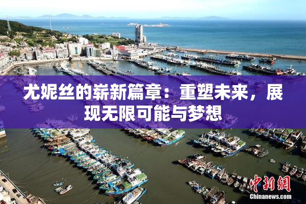 尤妮丝的崭新篇章：重塑未来，展现无限可能与梦想