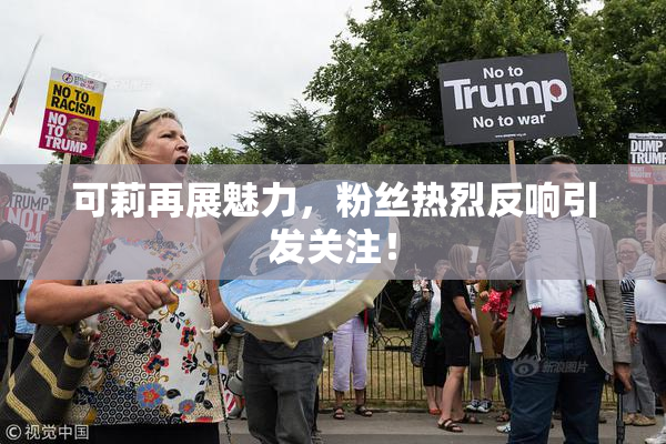 可莉再展魅力，粉丝热烈反响引发关注！