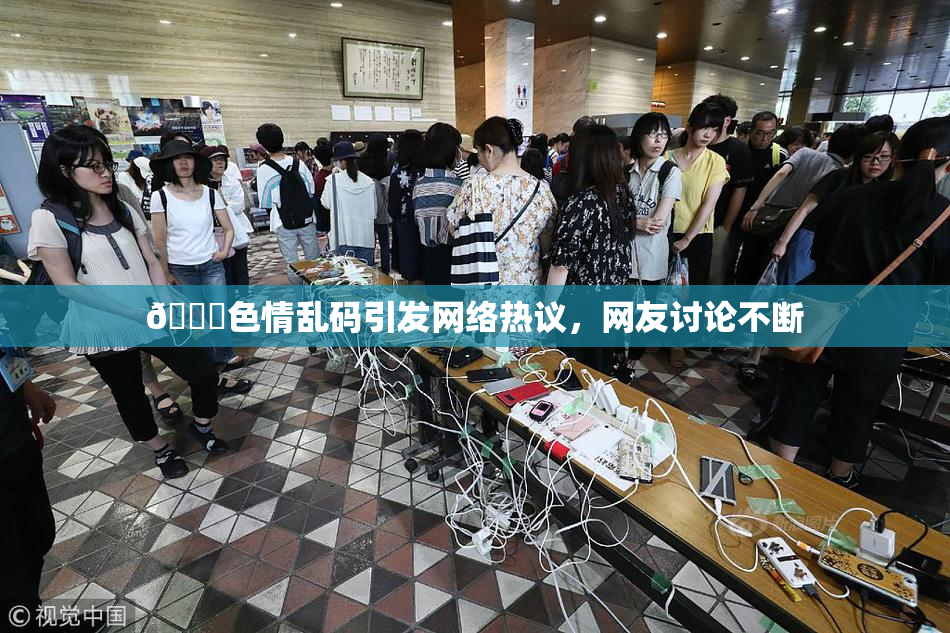 🔞色情乱码引发网络热议，网友讨论不断