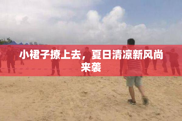 小裙子撩上去，夏日清凉新风尚来袭