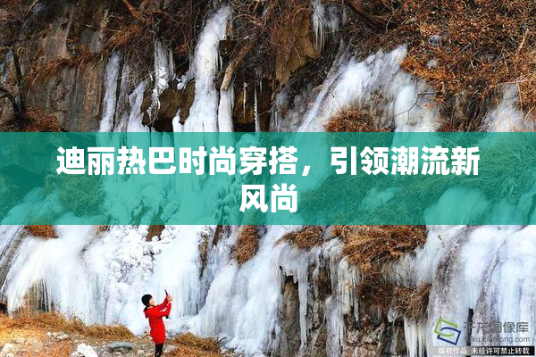 迪丽热巴时尚穿搭，引领潮流新风尚