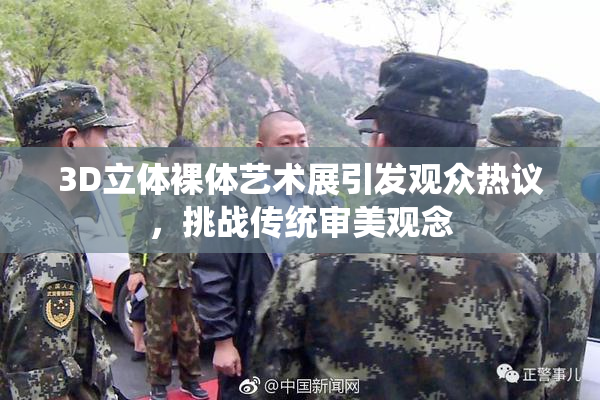 3D立体裸体艺术展引发观众热议，挑战传统审美观念