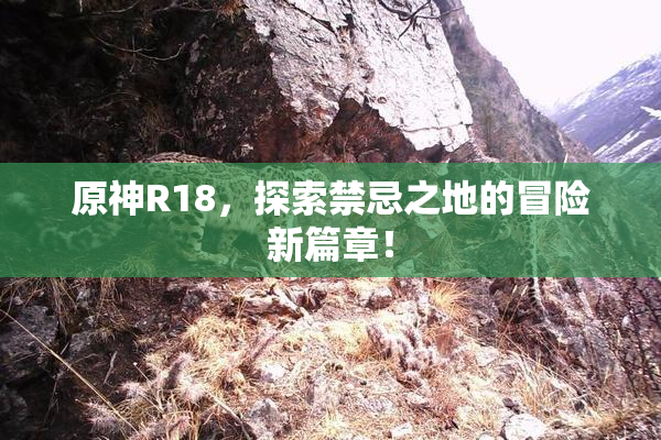 原神R18，探索禁忌之地的冒险新篇章！