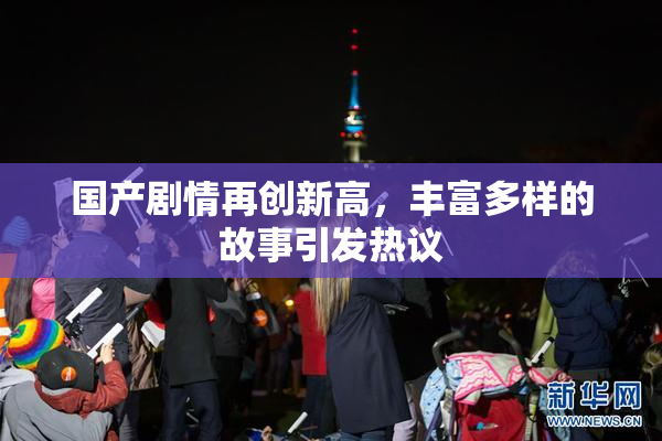 国产剧情再创新高，丰富多样的故事引发热议