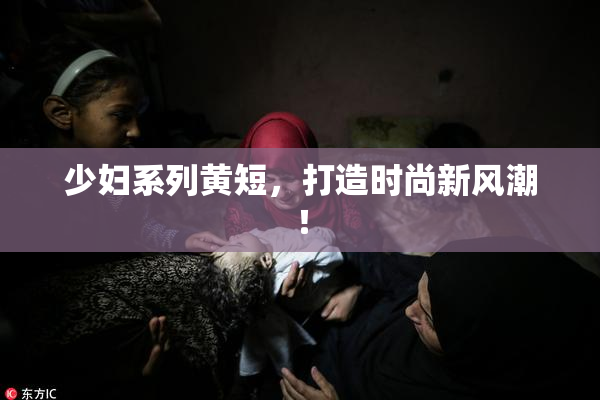 少妇系列黄短，打造时尚新风潮！