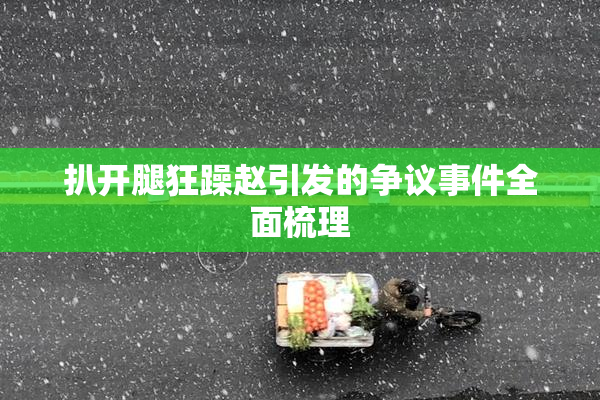 扒开腿狂躁赵引发的争议事件全面梳理