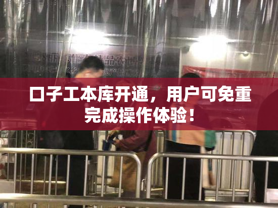 口子工本库开通，用户可免重完成操作体验！
