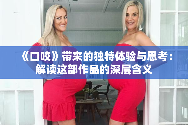 《口咬》带来的独特体验与思考：解读这部作品的深层含义