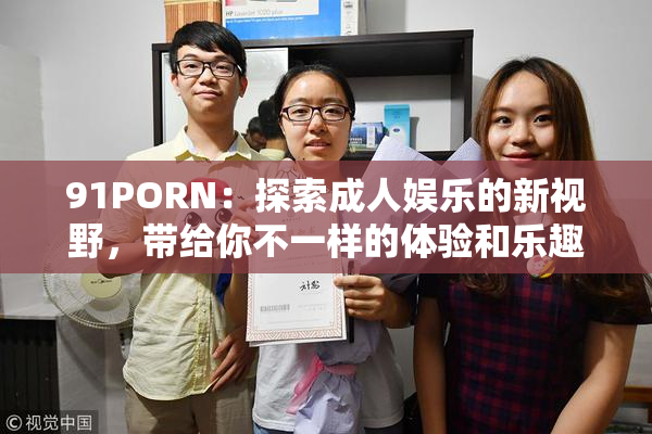 91PORN：探索成人娱乐的新视野，带给你不一样的体验和乐趣！