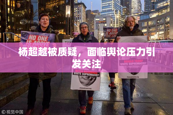 杨超越被质疑，面临舆论压力引发关注