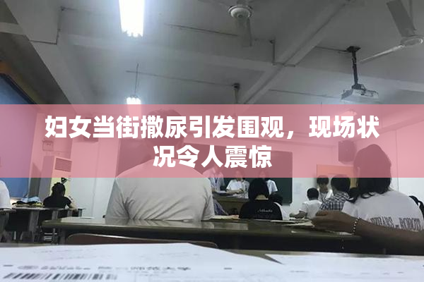 妇女当街撒尿引发围观，现场状况令人震惊