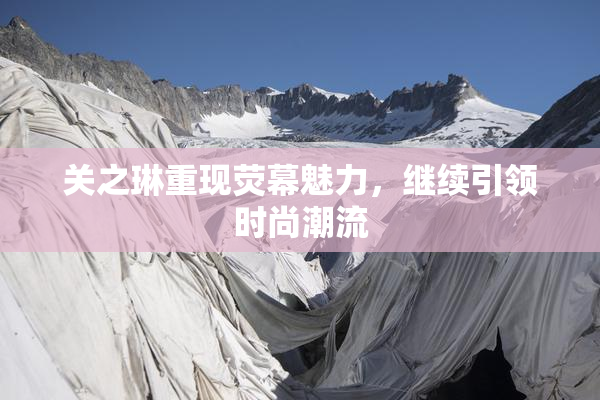 关之琳重现荧幕魅力，继续引领时尚潮流