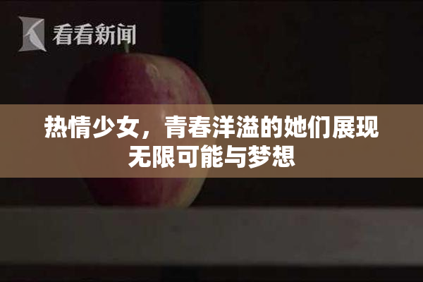 热情少女，青春洋溢的她们展现无限可能与梦想
