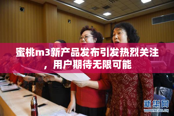 蜜桃m3新产品发布引发热烈关注，用户期待无限可能